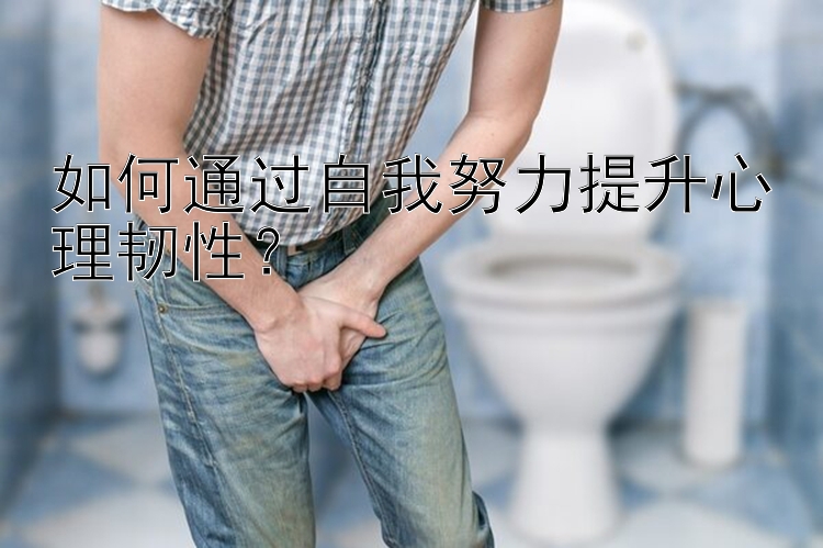 如何通过自我努力提升心理韧性？