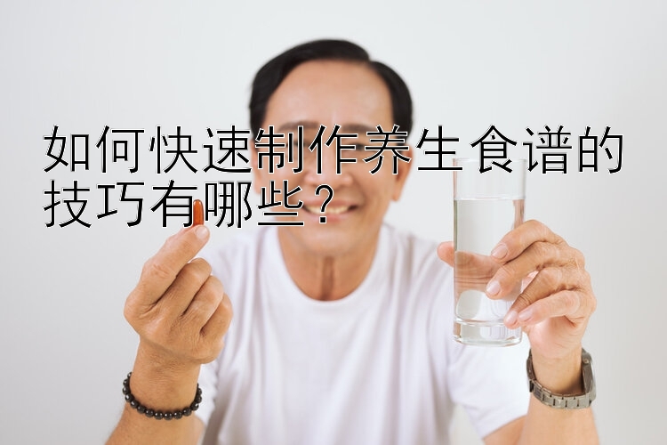 如何快速制作养生食谱的技巧有哪些？