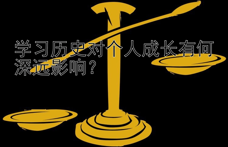 学习历史对个人成长有何深远影响？