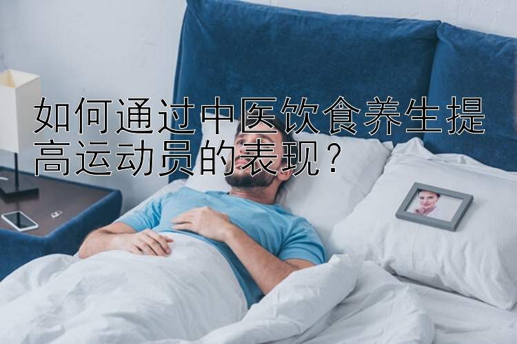 如何通过中医饮食养生提高运动员的表现？