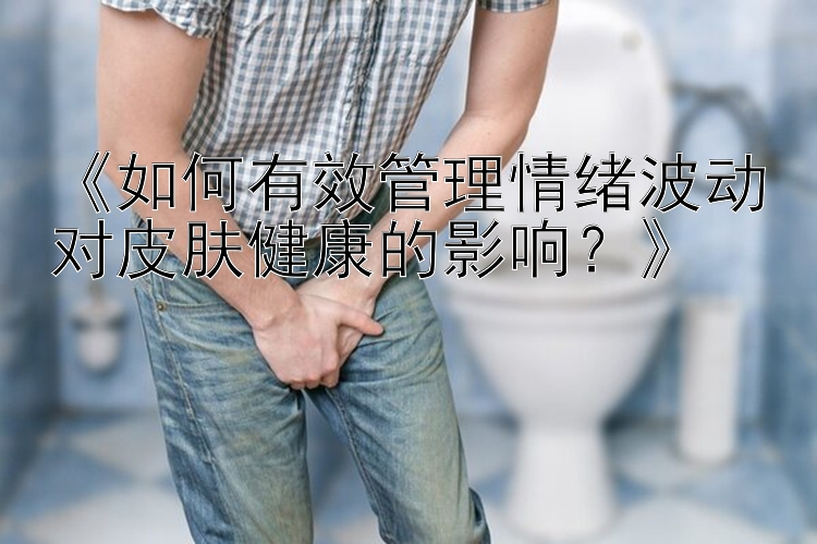 《如何有效管理情绪波动对皮肤健康的影响？》