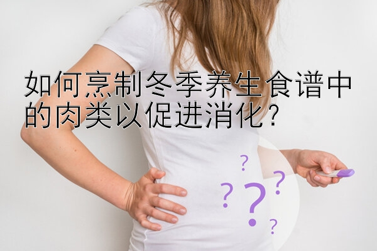 如何烹制冬季养生食谱中的肉类以促进消化？