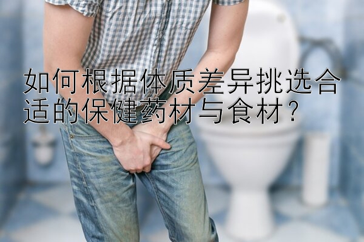 如何根据体质差异挑选合适的保健药材与食材？