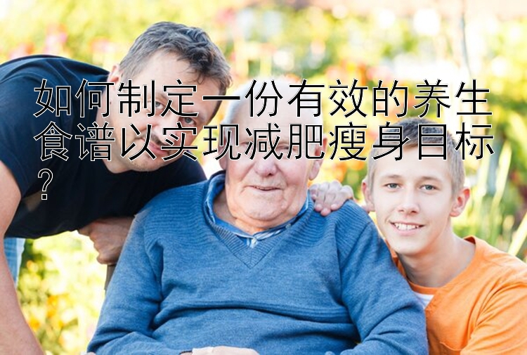 如何制定一份有效的养生食谱以实现减肥瘦身目标？