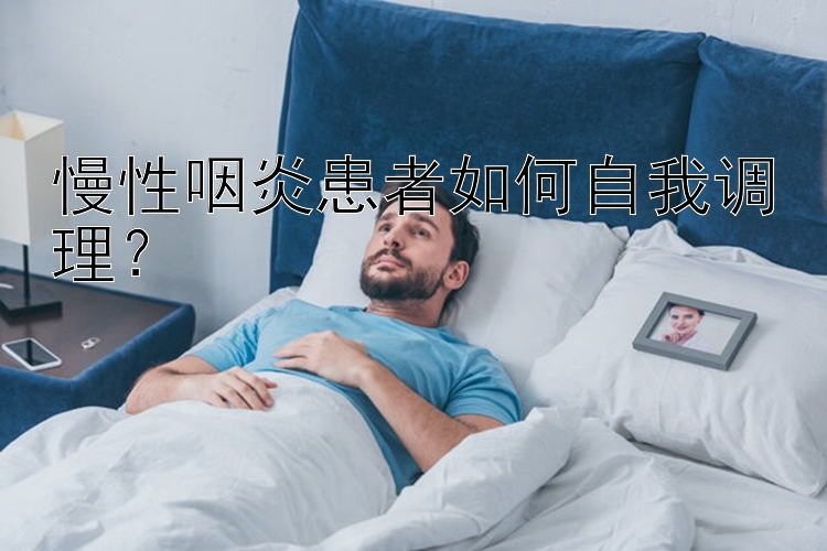 慢性咽炎患者如何自我调理？