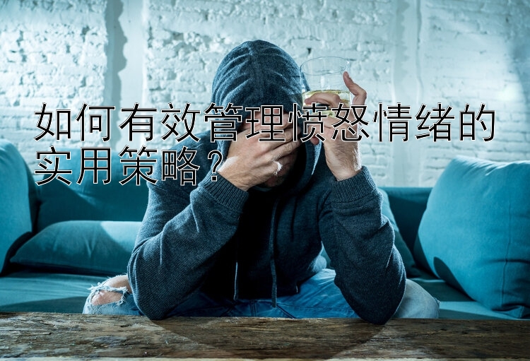 如何有效管理愤怒情绪的实用策略？