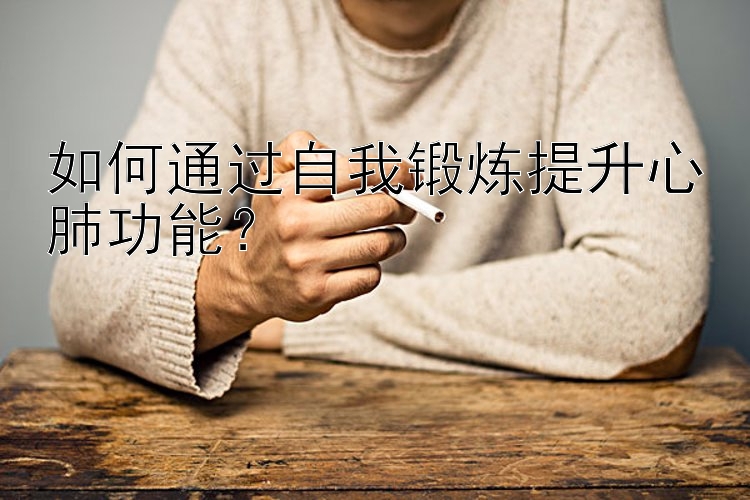 如何通过自我锻炼提升心肺功能？