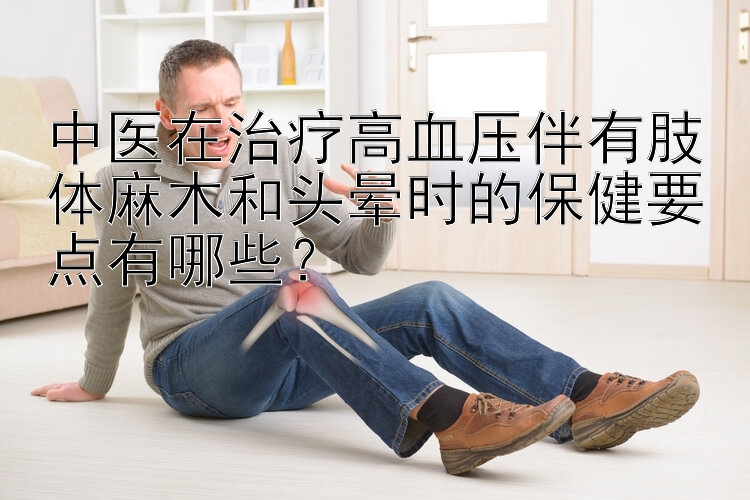 中医在治疗高血压伴有肢体麻木和头晕时的保健要点有哪些？