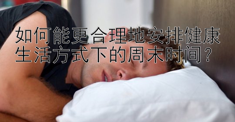 如何能更合理地安排健康生活方式下的周末时间？