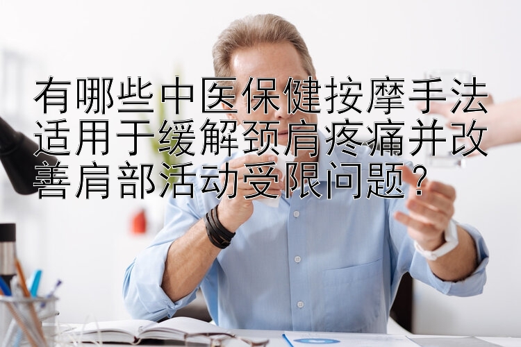 有哪些中医保健按摩手法适用于缓解颈肩疼痛并改善肩部活动受限问题？