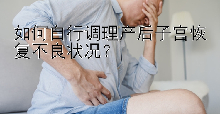 如何自行调理产后子宫恢复不良状况？