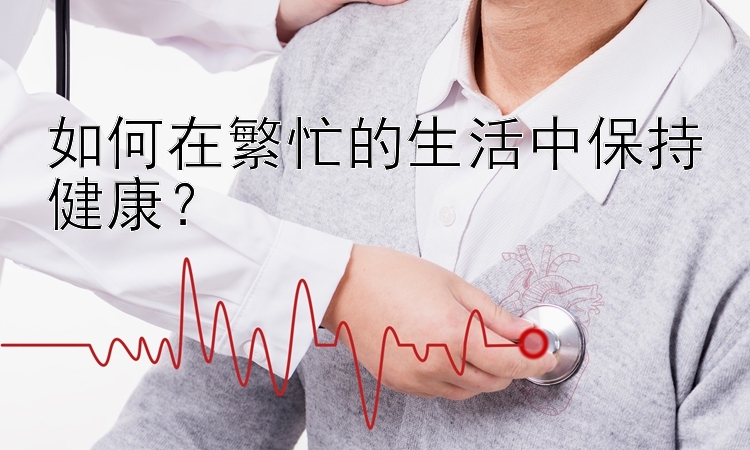 如何在繁忙的生活中保持健康？