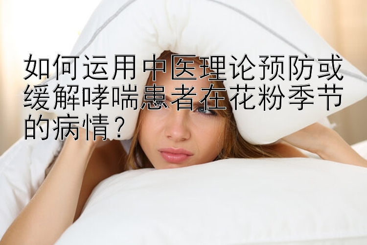 如何运用中医理论预防或缓解哮喘患者在花粉季节的病情？