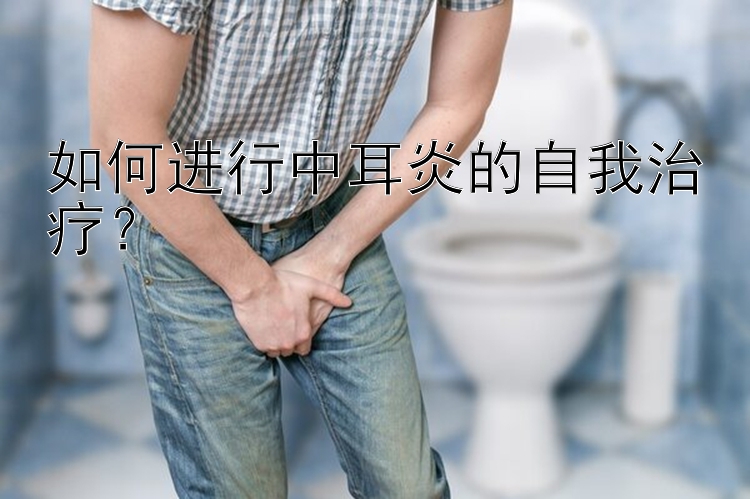 如何进行中耳炎的自我治疗？