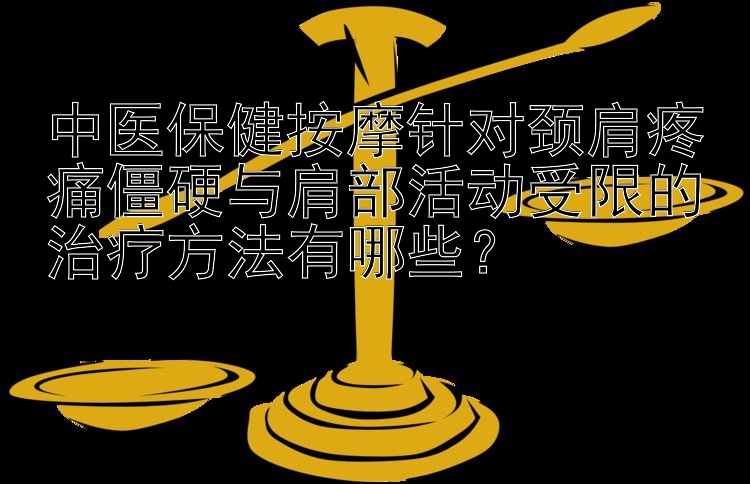 中医保健按摩针对颈肩疼痛僵硬与肩部活动受限的治疗方法有哪些？