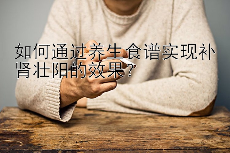 如何通过养生食谱实现补肾壮阳的效果？