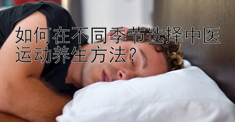 如何在不同季节选择中医运动养生方法？