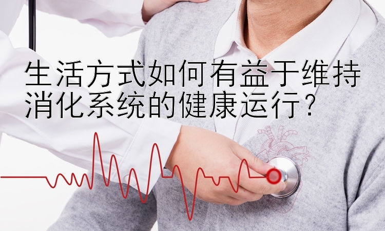 生活方式如何有益于维持消化系统的健康运行？