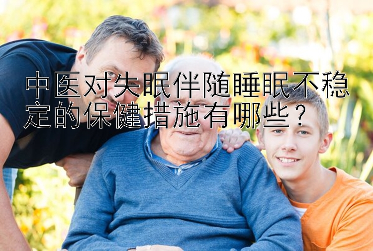 中医对失眠伴随睡眠不稳定的保健措施有哪些？