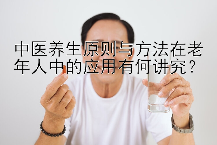 中医养生原则与方法在老年人中的应用有何讲究？