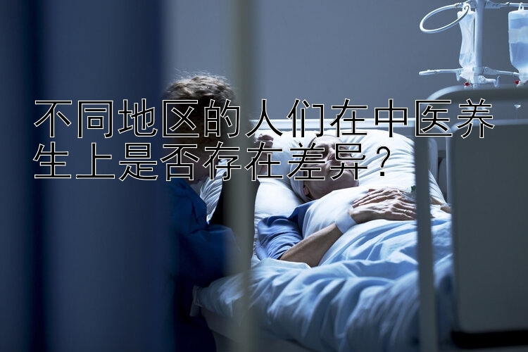 不同地区的人们在中医养生上是否存在差异？