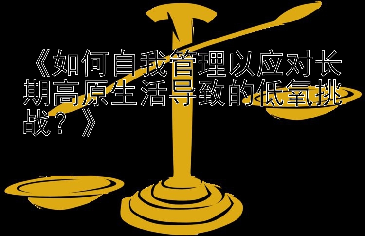 《如何自我管理以应对长期高原生活导致的低氧挑战？》