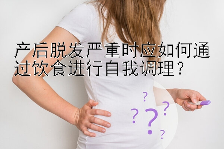 产后脱发严重时应如何通过饮食进行自我调理？