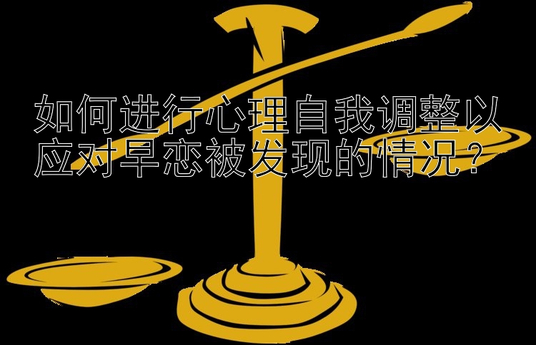 如何进行心理自我调整以应对早恋被发现的情况？