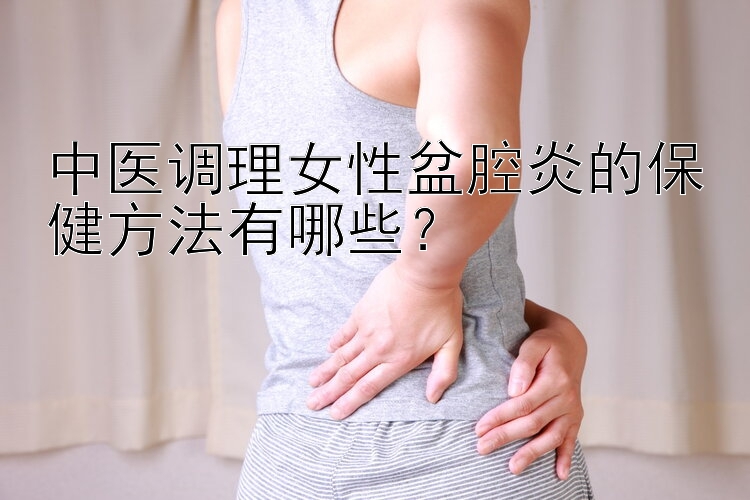 中医调理女性盆腔炎的保健方法有哪些？