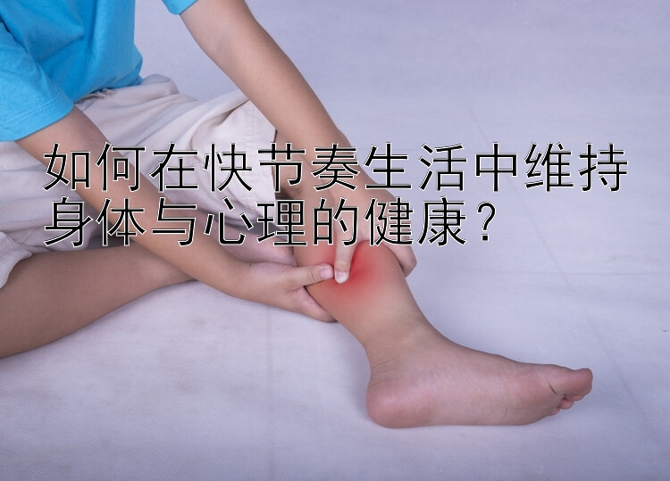 如何在快节奏生活中维持身体与心理的健康？