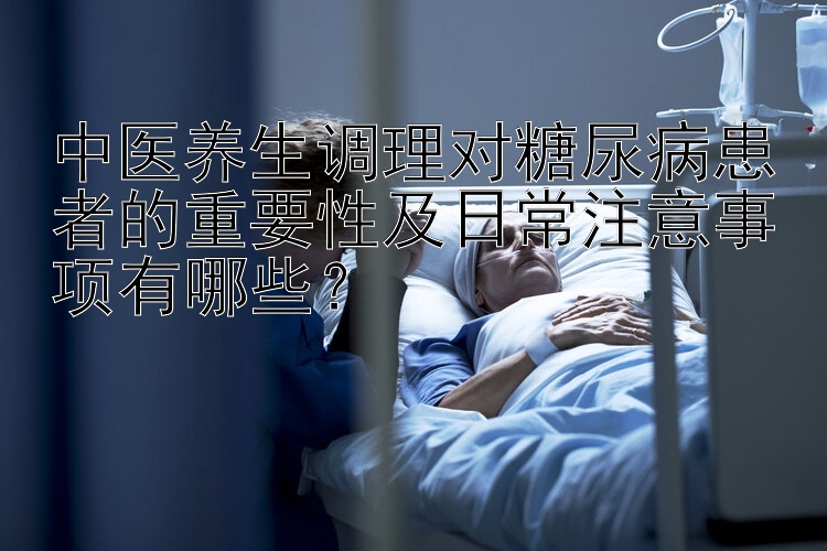 中医养生调理对糖尿病患者的重要性及日常注意事项有哪些？