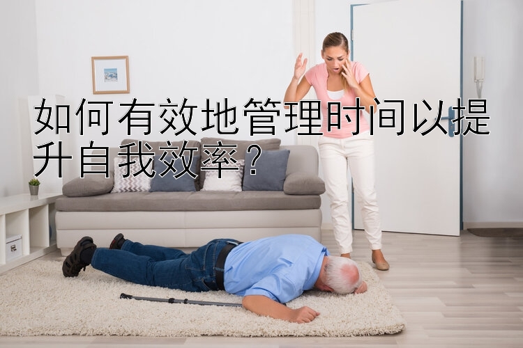 如何有效地管理时间以提升自我效率？