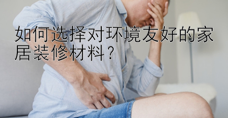 如何选择对环境友好的家居装修材料？