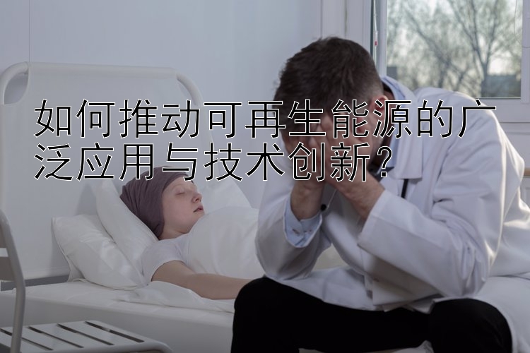 如何推动可再生能源的广泛应用与技术创新？