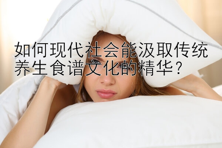 如何现代社会能汲取传统养生食谱文化的精华？