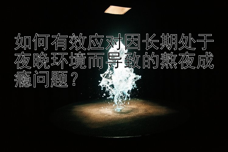 如何有效应对因长期处于夜晚环境而导致的熬夜成瘾问题？