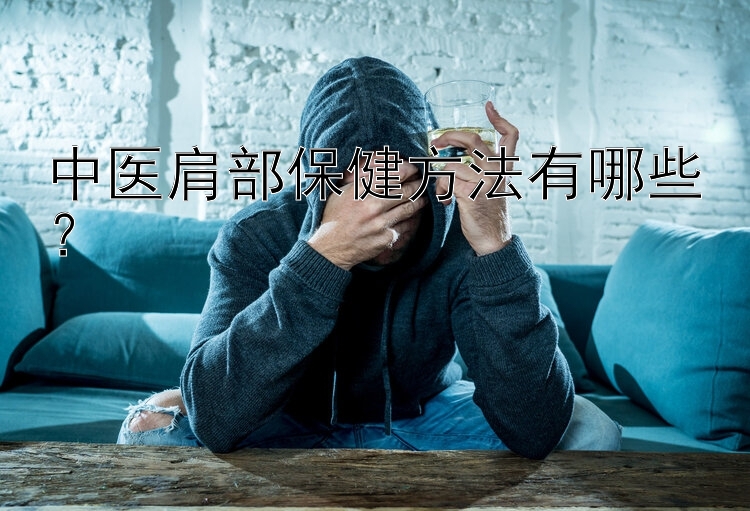 中医肩部保健方法有哪些？