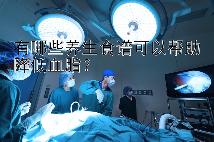 有哪些养生食谱可以帮助降低血脂？