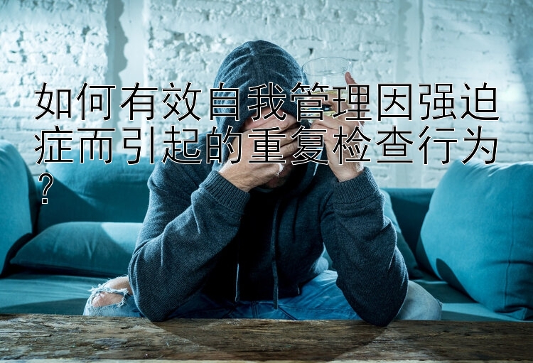 如何有效自我管理因强迫症而引起的重复检查行为？