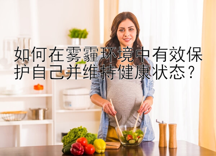 如何在雾霾环境中有效保护自己并维持健康状态？