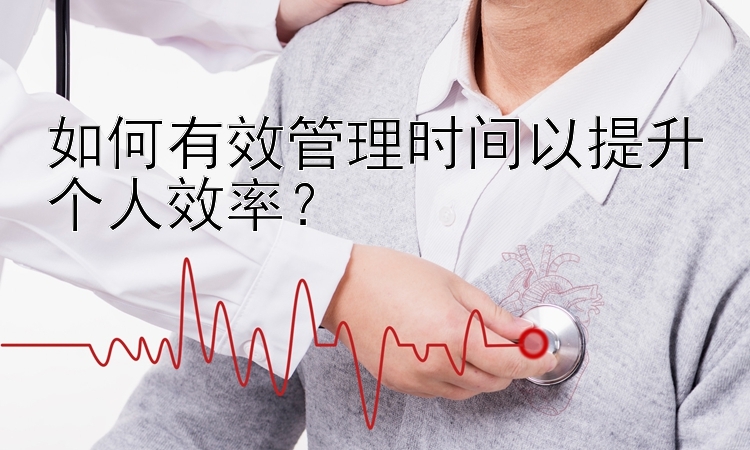 如何有效管理时间以提升个人效率？