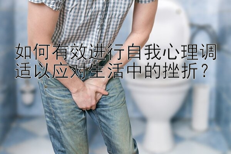 如何有效进行自我心理调适以应对生活中的挫折？