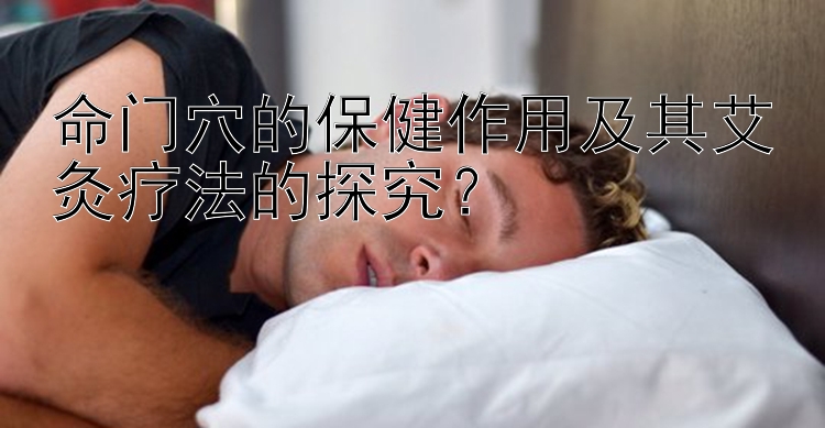 命门穴的保健作用及其艾灸疗法的探究？