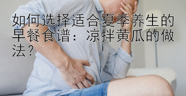 如何选择适合夏季养生的早餐食谱：北京赛车pk10微信群凉拌黄瓜的做法？