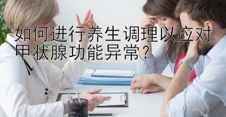 如何进行养生调理以应对甲状腺功能异常？