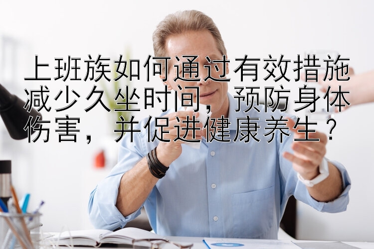 上班族如何通过有效措施减少久坐时间，预防身体伤害，并促进健康养生？