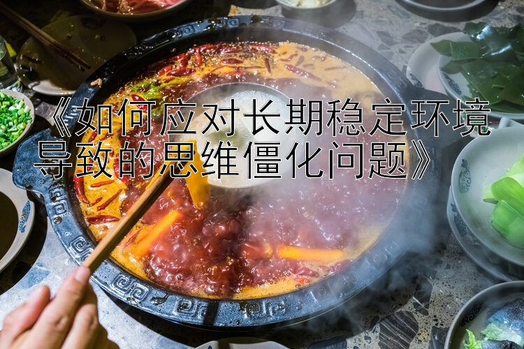 《如何应对长期稳定环境导致的思维僵化问题》