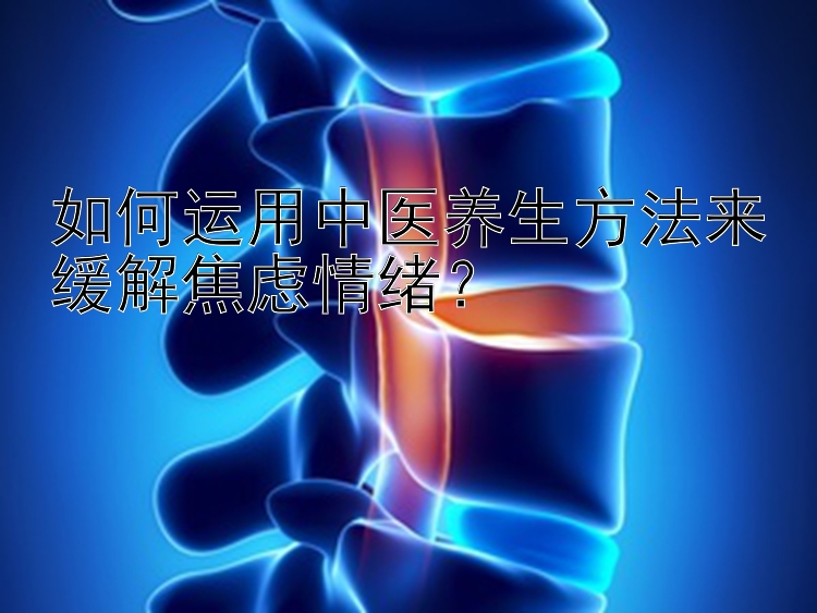 如何运用中医养生方法来缓解焦虑情绪？