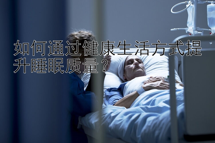 如何通过健康生活方式提升睡眠质量？