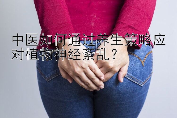 中医如何通过养生策略应对植物神经紊乱？